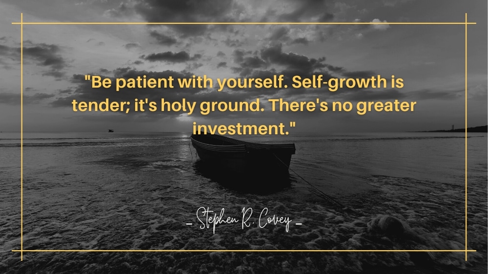 Be patient with yourself. Self growth is tender its holy ground. Theres no greater investment