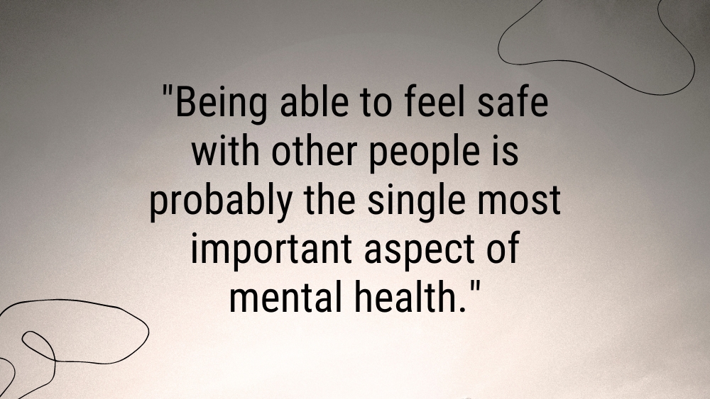 Being able to feel safe with other people is probably the single most important aspect of mental health