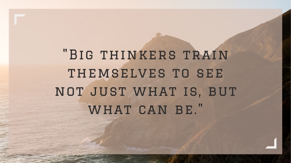 Big thinkers train themselves to see not just what is but what can be