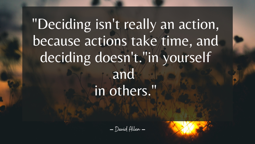 Deciding isnt really an action because actions take time and deciding doesnt. in yourself and in others