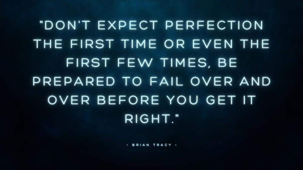 Dont expect perfection the first time or even the first few times Be prepared to fail over and over before you get it right