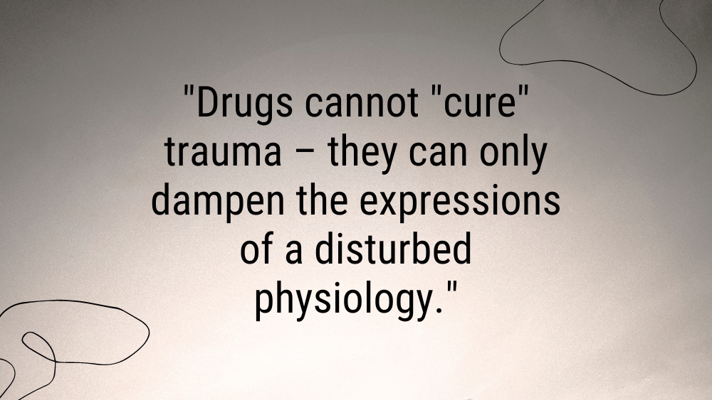 Drugs cannot cure trauma – they can only dampen the expressions of a disturbed physiology