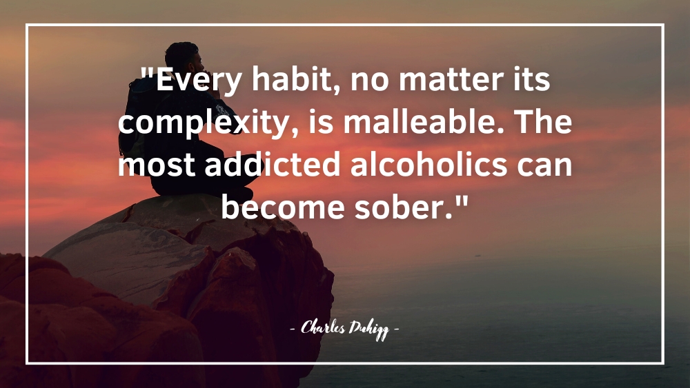 Every habit no matter its complexity is malleable. The most addicted alcoholics can become sober