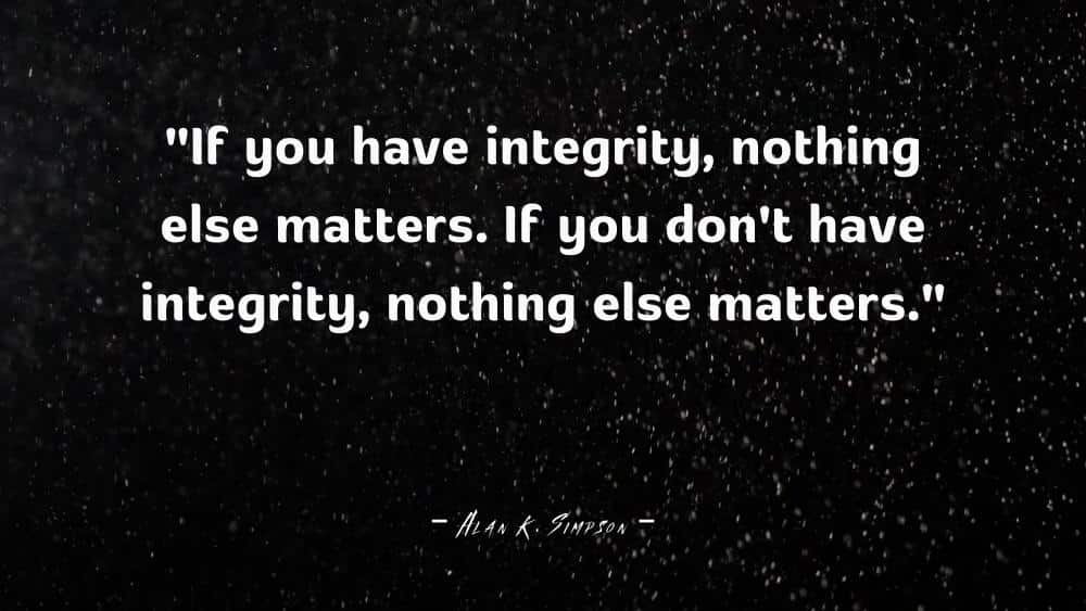 If you have integrity nothing else matters. If you dont have integrity nothing else matters