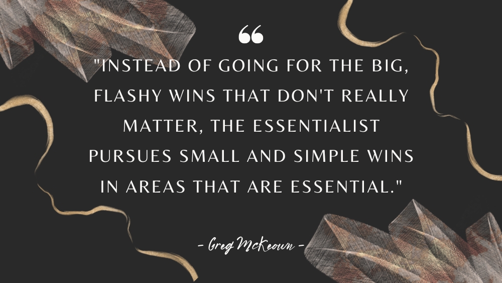 Instead of going for the big flashy wins that dont really matter the Essentialist pursues small and simple wins in areas that are essential