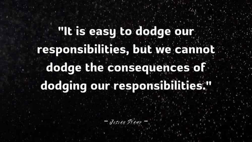 It is easy to dodge our responsibilities but we cannot dodge the consequences of dodging our responsibilities