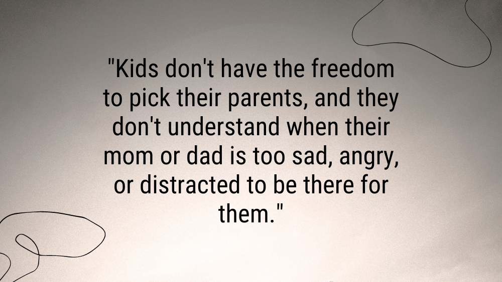 Kids dont have the freedom to pick their parents and they dont understand when their mom or dad is too sad