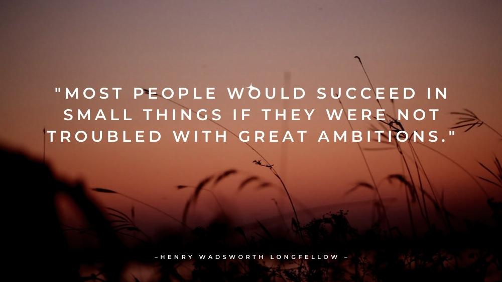 Most people would succeed in small things if they were not troubled with great ambitions