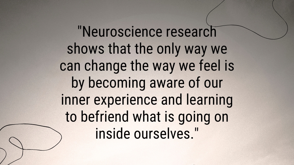 Neuroscience research shows that the only way we can change the way we feel is by becoming aware