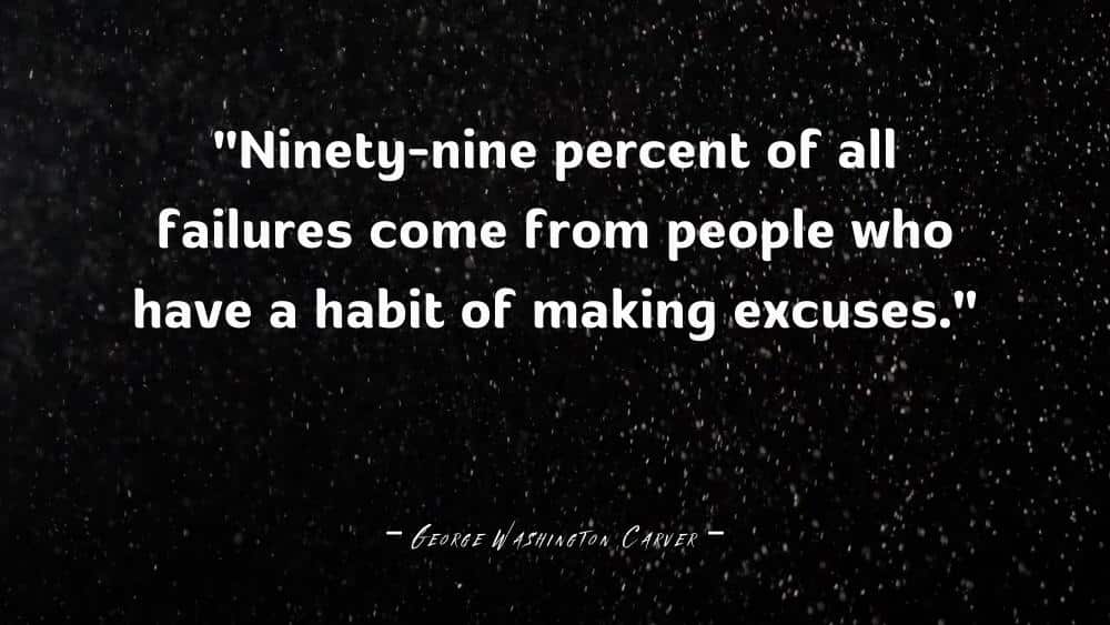 Ninety nine percent of all failures come from people who have a habit of making excuses