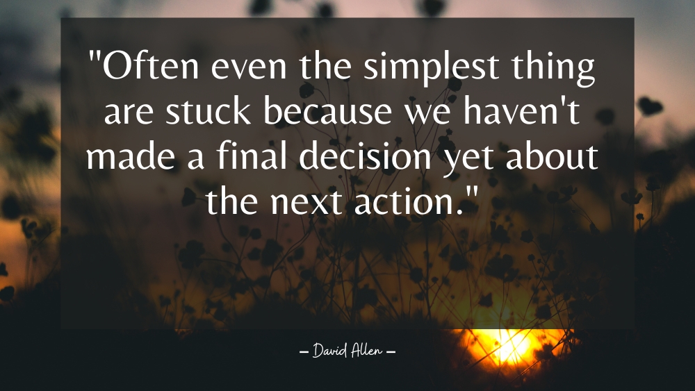 Often even the simplest thing are stuck because we havent made a final decision yet about the next action