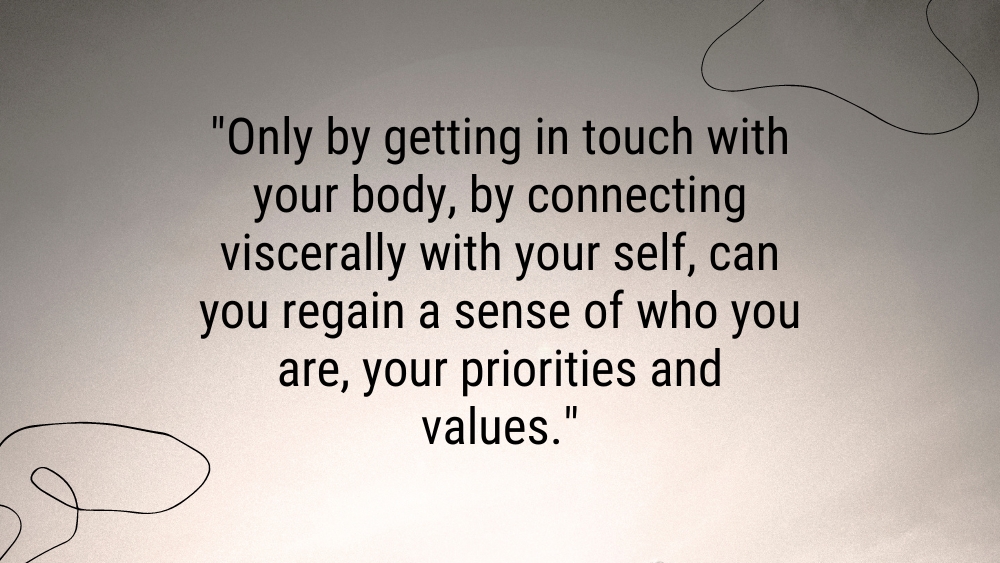 Only by getting in touch with your body by connecting viscerally with your self can you regain a sense of who you are
