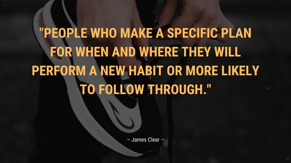 People who make a specific plan for when and where they will perform a new habit or more likely to follow through