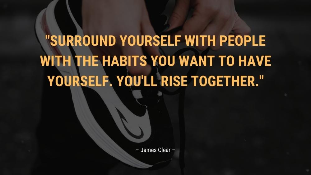 Surround yourself with people with the habits you want to have yourself. Youll rise together