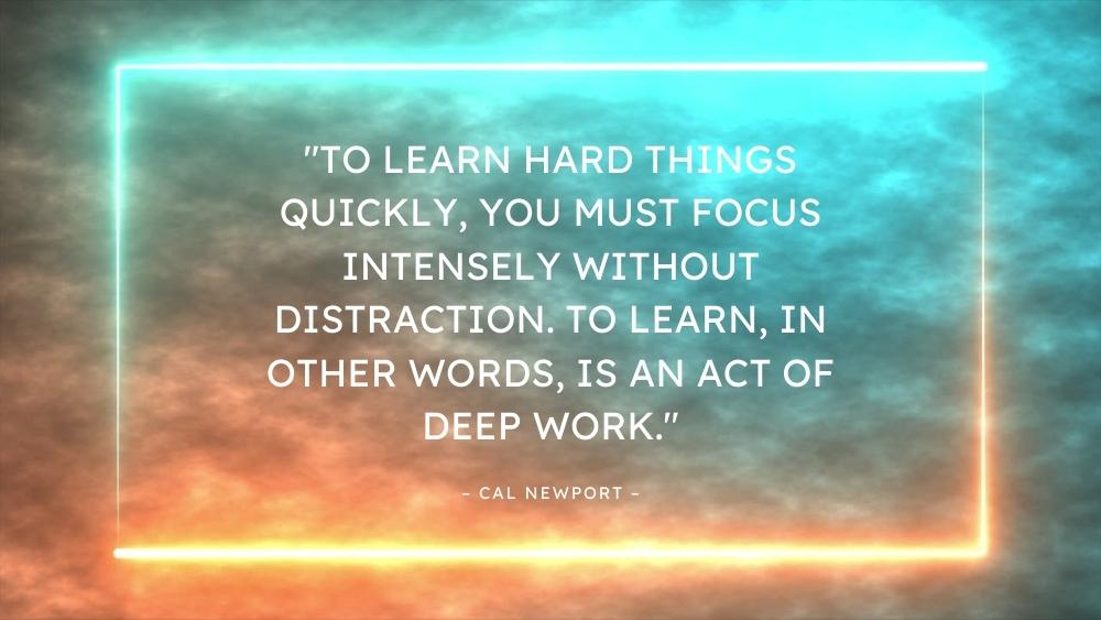 To learn hard things quickly you must focus intensely without distraction. To learn in other words is an act of deep work