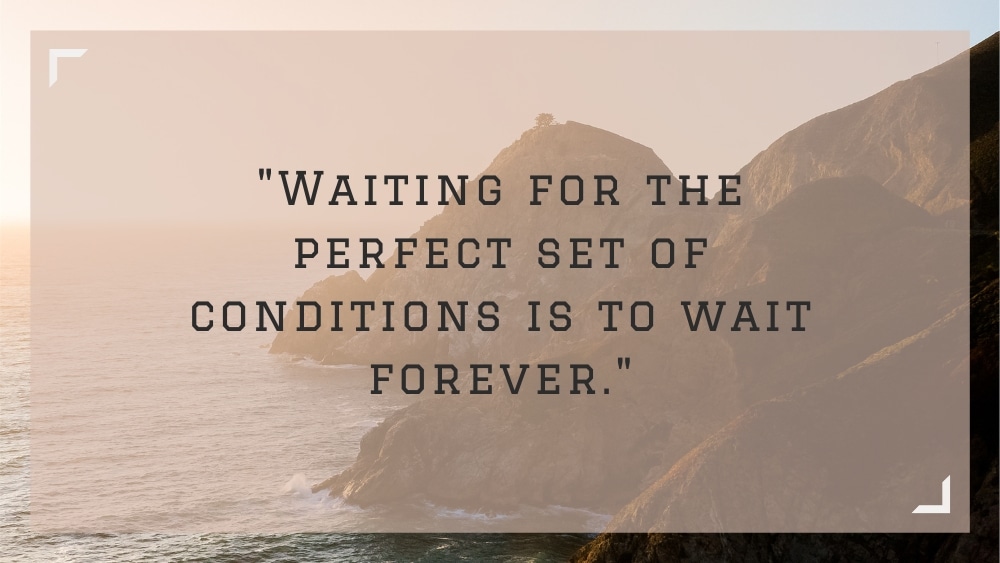 Waiting for the perfect set of conditions is to wait forever