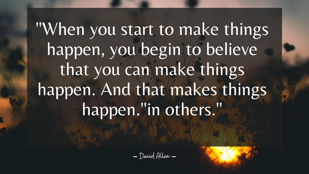 When you start to make things happen you begin to believe that you can make things happen. And that makes things happen. in others