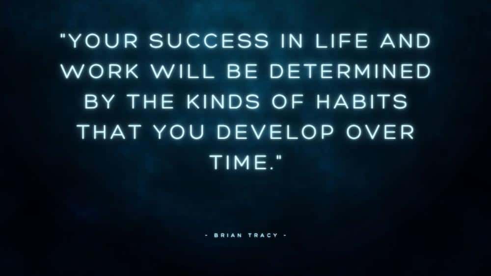 Your success in life and work will be determined by the kinds of habits that you develop over time